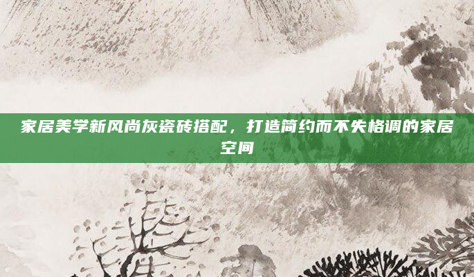 家居美学新风尚灰瓷砖搭配，打造简约而不失格调的家居空间