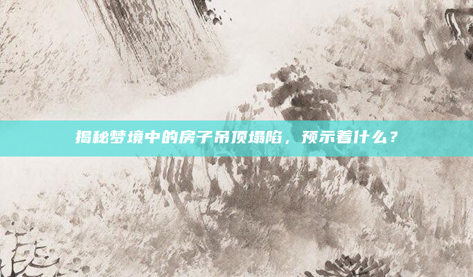 揭秘梦境中的房子吊顶塌陷，预示着什么？