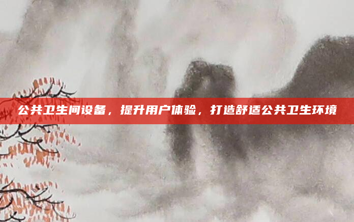 公共卫生间设备，提升用户体验，打造舒适公共卫生环境