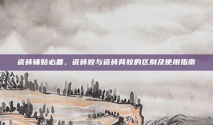瓷砖铺贴必备，瓷砖胶与瓷砖背胶的区别及使用指南