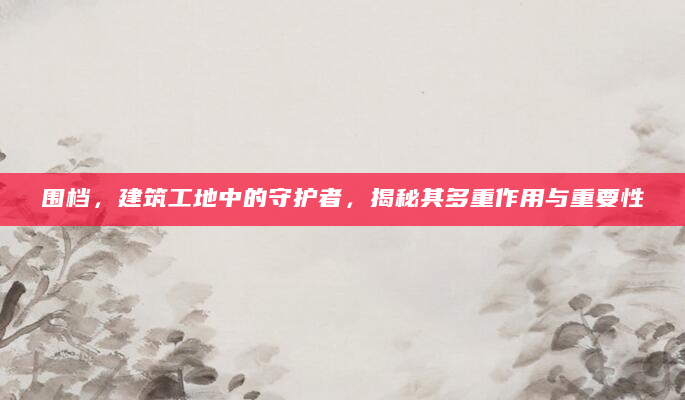 围档，建筑工地中的守护者，揭秘其多重作用与重要性