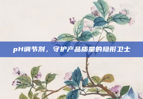 pH调节剂，守护产品质量的隐形卫士