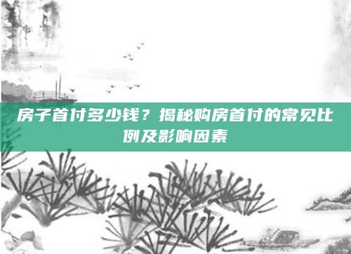 房子首付多少钱？揭秘购房首付的常见比例及影响因素