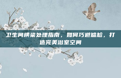 卫生间横梁处理指南，如何巧避尴尬，打造完美浴室空间