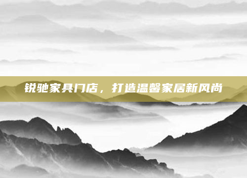 锐驰家具门店，打造温馨家居新风尚