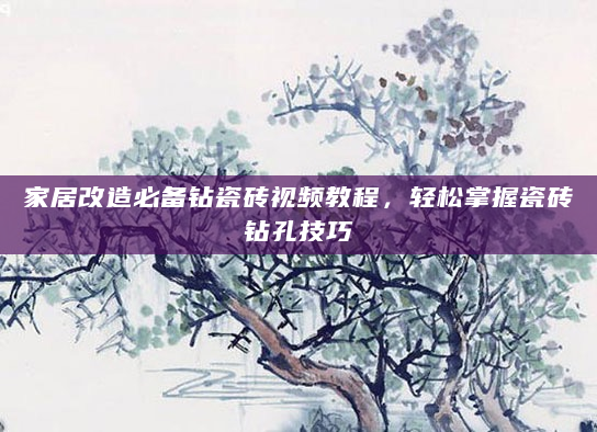 家居改造必备钻瓷砖视频教程，轻松掌握瓷砖钻孔技巧