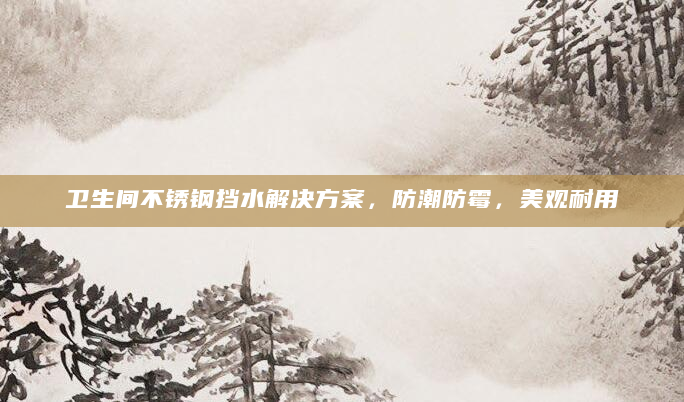 卫生间不锈钢挡水解决方案，防潮防霉，美观耐用