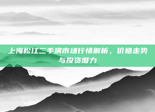 上海松江二手房市场行情解析，价格走势与投资潜力