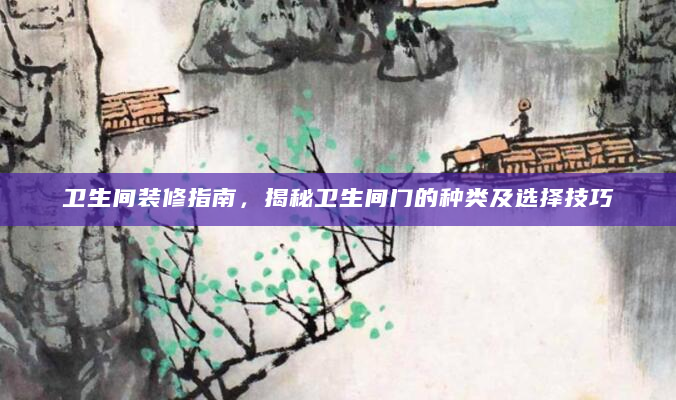 卫生间装修指南，揭秘卫生间门的种类及选择技巧