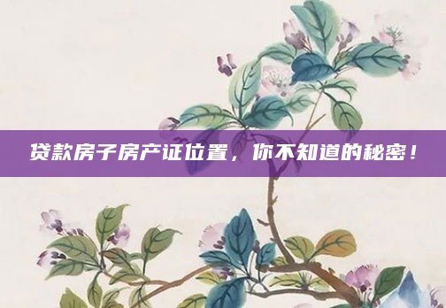 贷款房子房产证位置，你不知道的秘密！