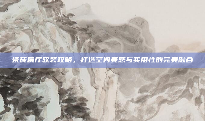 瓷砖展厅软装攻略，打造空间美感与实用性的完美融合