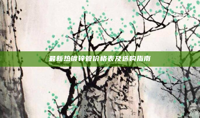 最新热镀锌管价格表及选购指南