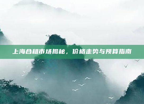 上海合租市场揭秘，价格走势与预算指南