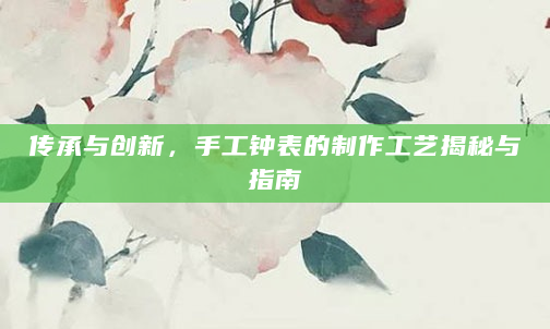 传承与创新，手工钟表的制作工艺揭秘与指南