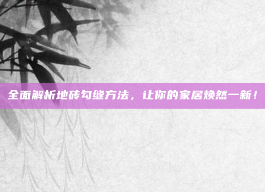 全面解析地砖勾缝方法，让你的家居焕然一新！