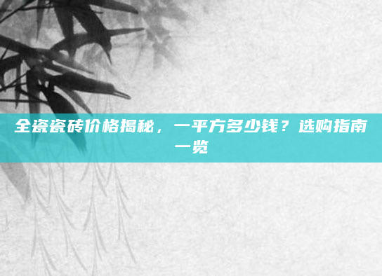 全瓷瓷砖价格揭秘，一平方多少钱？选购指南一览
