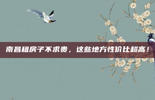 南昌租房子不求贵，这些地方性价比超高！