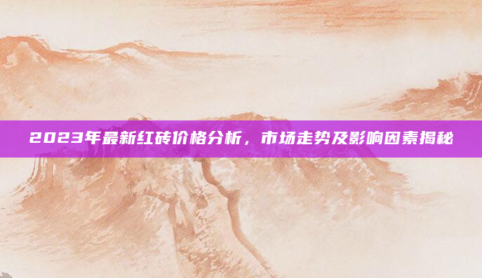 2023年最新红砖价格分析，市场走势及影响因素揭秘