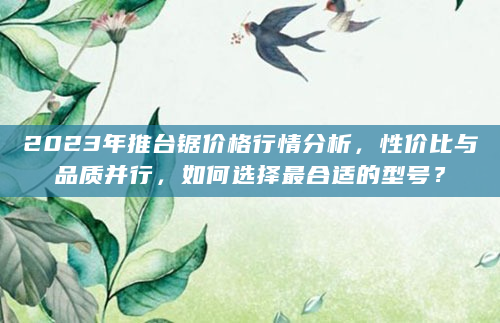 2023年推台锯价格行情分析，性价比与品质并行，如何选择最合适的型号？