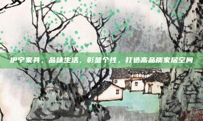 伊宁家具，品味生活，彰显个性，打造高品质家居空间