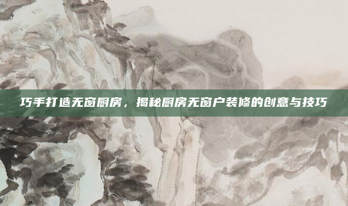 巧手打造无窗厨房，揭秘厨房无窗户装修的创意与技巧