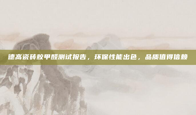德高瓷砖胶甲醛测试报告，环保性能出色，品质值得信赖