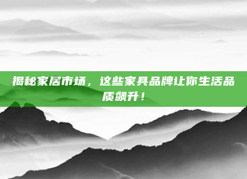 揭秘家居市场，这些家具品牌让你生活品质飙升！