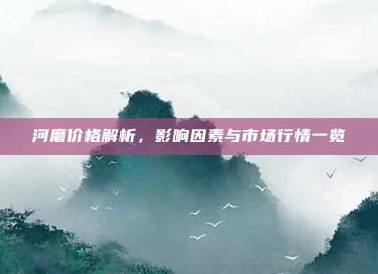 河磨价格解析，影响因素与市场行情一览