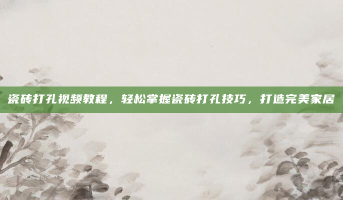瓷砖打孔视频教程，轻松掌握瓷砖打孔技巧，打造完美家居