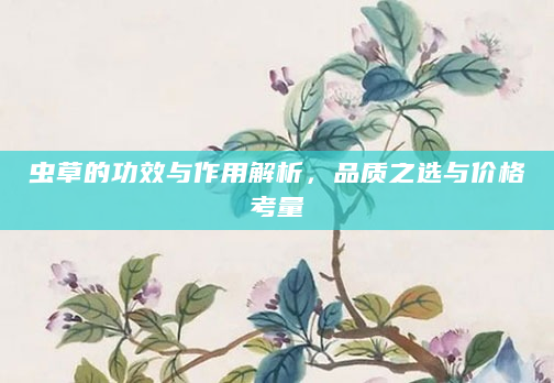 虫草的功效与作用解析，品质之选与价格考量