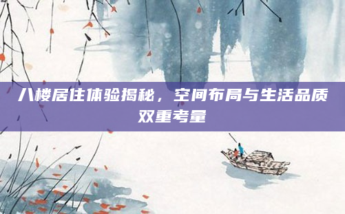八楼居住体验揭秘，空间布局与生活品质双重考量