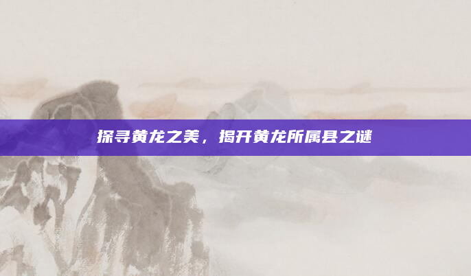探寻黄龙之美，揭开黄龙所属县之谜