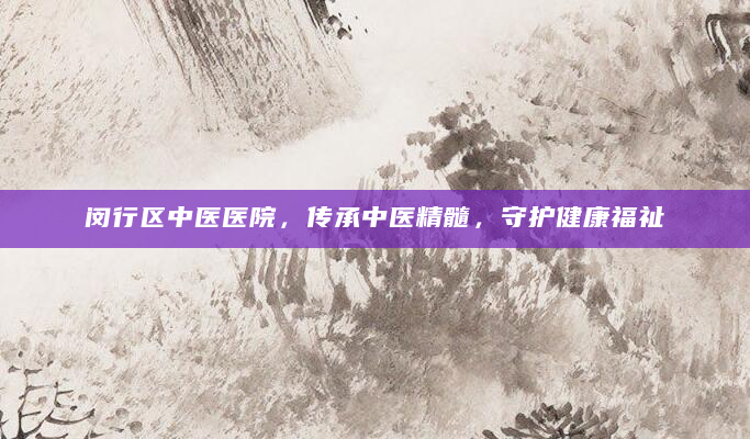 闵行区中医医院，传承中医精髓，守护健康福祉