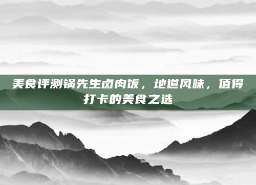 美食评测锅先生卤肉饭，地道风味，值得打卡的美食之选