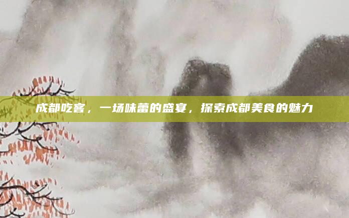 成都吃客，一场味蕾的盛宴，探索成都美食的魅力