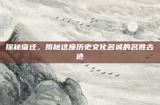 探秘宿迁，揭秘这座历史文化名城的名胜古迹