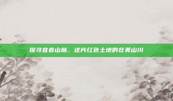 探寻宜春山脉，这片红色土地的壮美山川