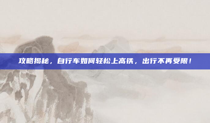 攻略揭秘，自行车如何轻松上高铁，出行不再受限！