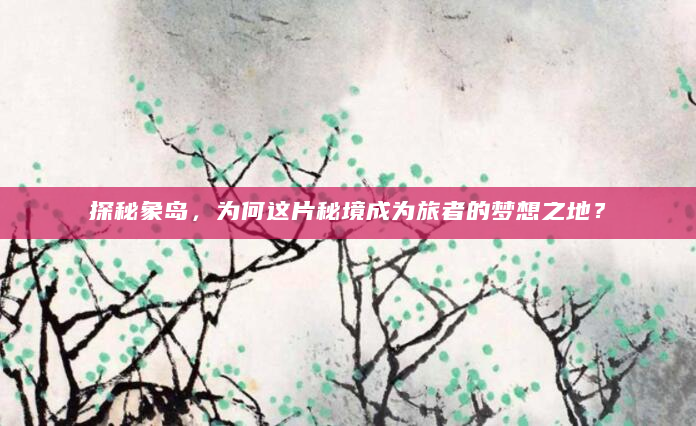 探秘象岛，为何这片秘境成为旅者的梦想之地？