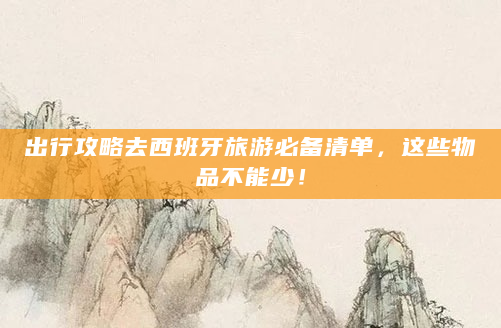 出行攻略去西班牙旅游必备清单，这些物品不能少！