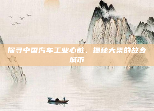 探寻中国汽车工业心脏，揭秘大梁的故乡城市