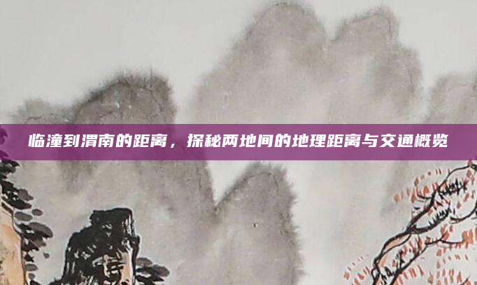 临潼到渭南的距离，探秘两地间的地理距离与交通概览