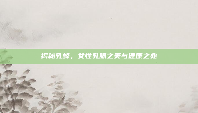 揭秘乳峰，女性乳腺之美与健康之兆