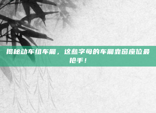 揭秘动车组车厢，这些字母的车厢靠窗座位最抢手！