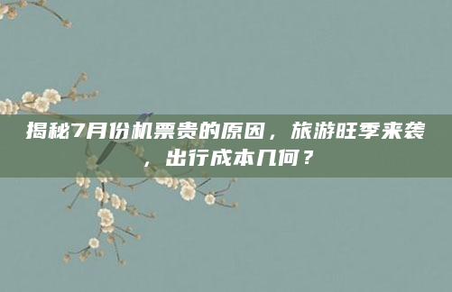 揭秘7月份机票贵的原因，旅游旺季来袭，出行成本几何？