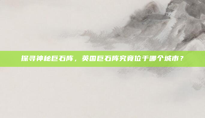 探寻神秘巨石阵，英国巨石阵究竟位于哪个城市？
