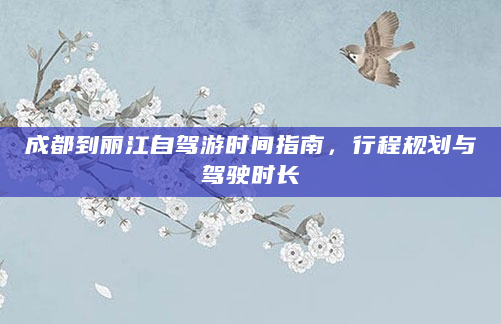成都到丽江自驾游时间指南，行程规划与驾驶时长