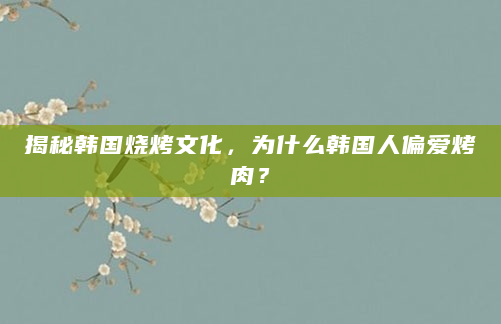 揭秘韩国烧烤文化，为什么韩国人偏爱烤肉？
