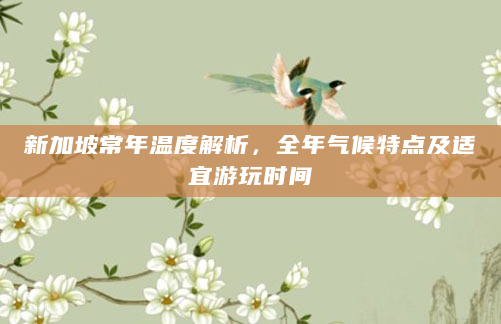 新加坡常年温度解析，全年气候特点及适宜游玩时间