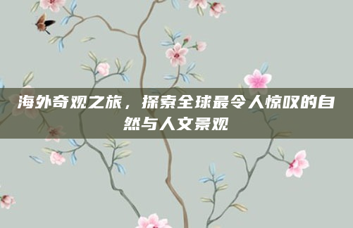 海外奇观之旅，探索全球最令人惊叹的自然与人文景观